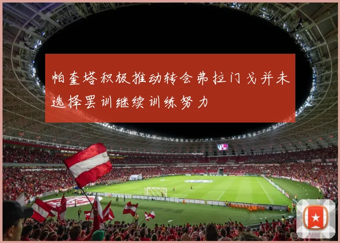 帕奎塔积极推动转会弗拉门戈并未选择罢训继续训练努力