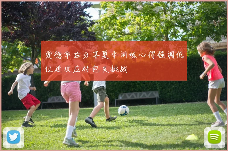 爱德华兹分享夏季训练心得强调低位进攻应对包夹挑战