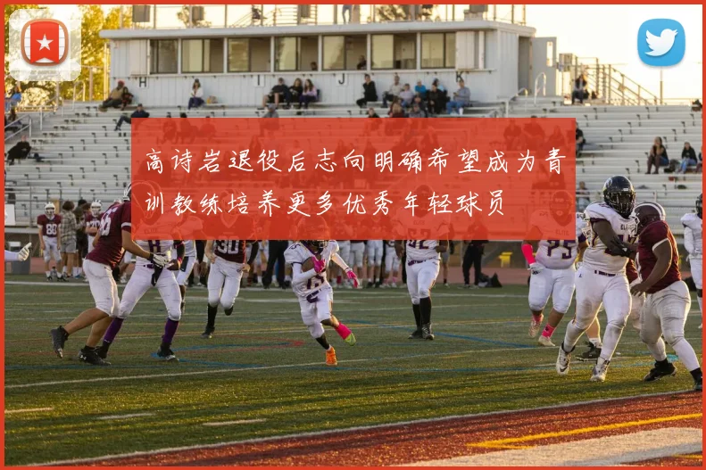 高诗岩退役后志向明确希望成为青训教练培养更多优秀年轻球员