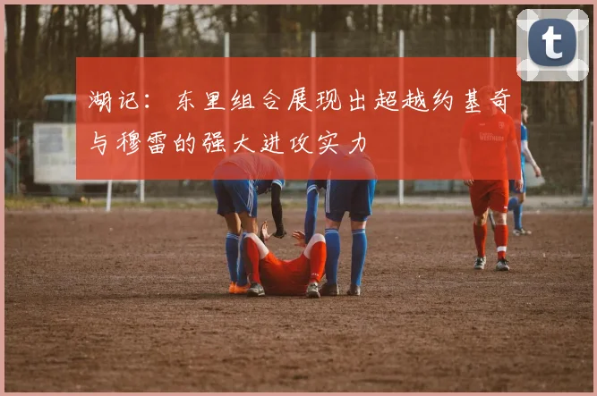 湖记：东里组合展现出超越约基奇与穆雷的强大进攻实力