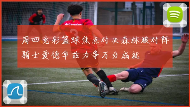 周四竞彩篮球焦点对决森林狼对阵骑士爱德华兹力争万分成就