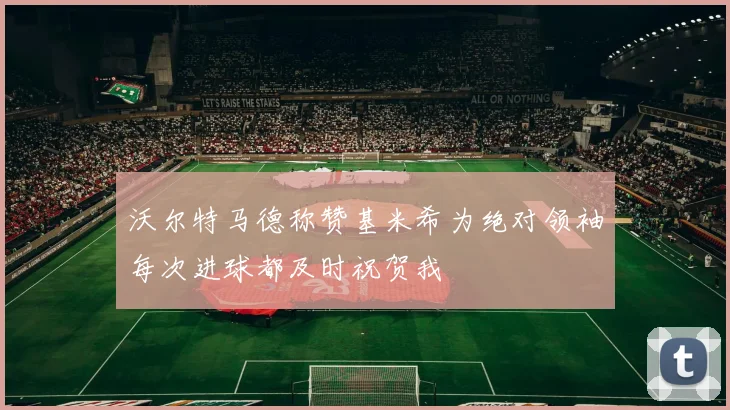 沃尔特马德称赞基米希为绝对领袖每次进球都及时祝贺我