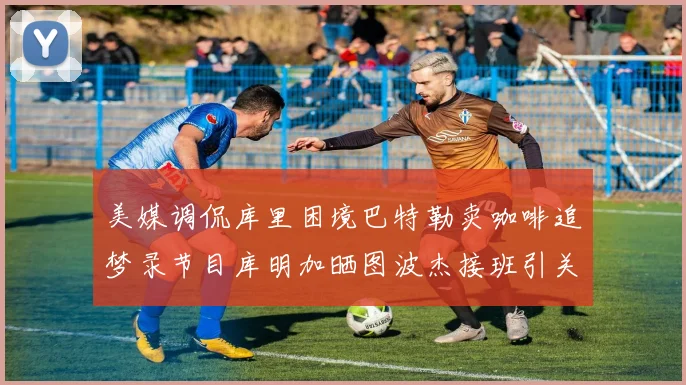 美媒调侃库里困境巴特勒卖咖啡追梦录节目库明加晒图波杰接班引关注