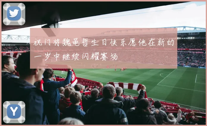 祝门将魏黾哲生日快乐愿他在新的一岁中继续闪耀赛场
