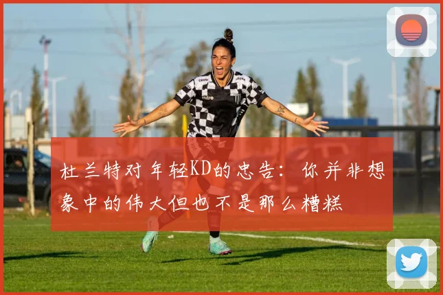 杜兰特对年轻KD的忠告：你并非想象中的伟大但也不是那么糟糕