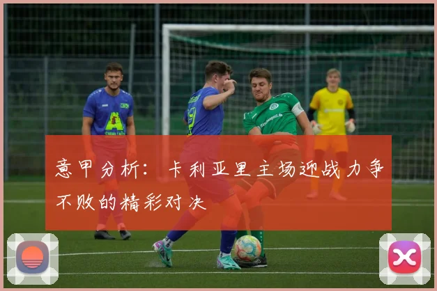 意甲分析：卡利亚里主场迎战力争不败的精彩对决