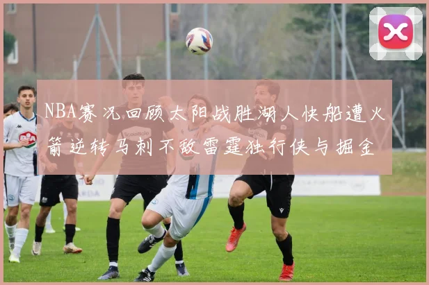 NBA赛况回顾太阳战胜湖人快船遭火箭逆转马刺不敌雷霆独行侠与掘金激战正酣