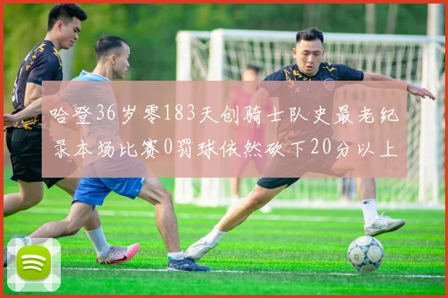 哈登36岁零183天创骑士队史最老纪录本场比赛0罚球依然砍下20分以上