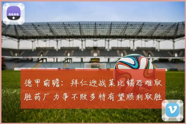 德甲前瞻：拜仁迎战莱比锡恐难取胜药厂力争不败多特有望顺利取胜