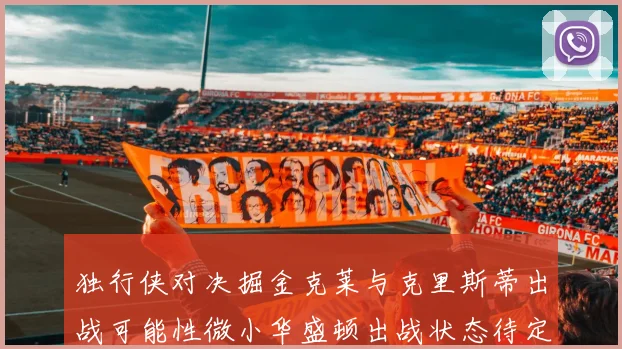 独行侠对决掘金克莱与克里斯蒂出战可能性微小华盛顿出战状态待定
