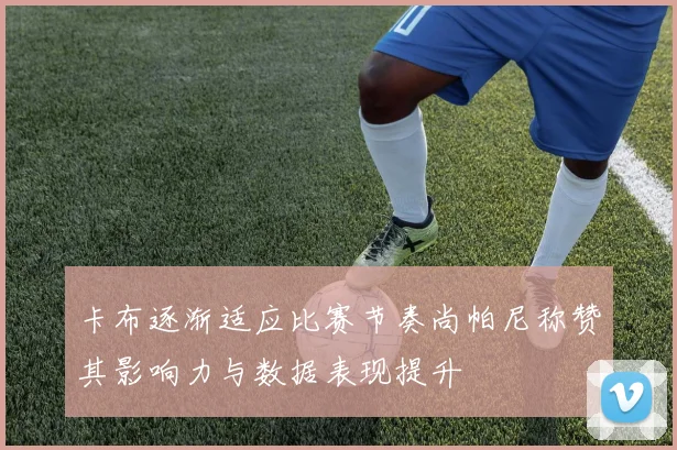 卡布逐渐适应比赛节奏尚帕尼称赞其影响力与数据表现提升
