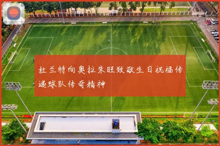 杜兰特向奥拉朱旺致敬生日祝福传递球队传奇精神
