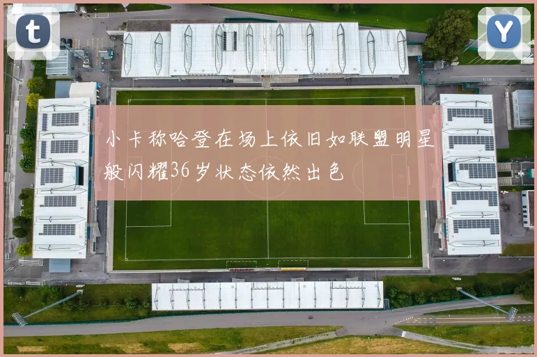 小卡称哈登在场上依旧如联盟明星般闪耀36岁状态依然出色