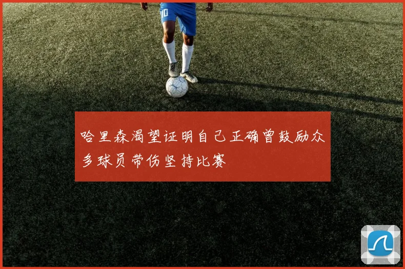 哈里森渴望证明自己正确曾鼓励众多球员带伤坚持比赛