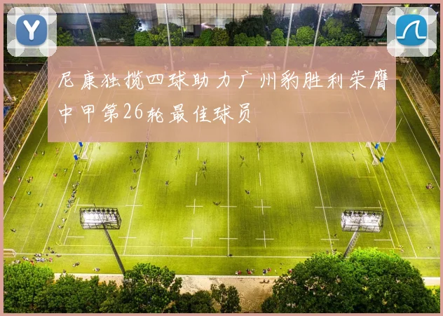 尼康独揽四球助力广州豹胜利荣膺中甲第26轮最佳球员