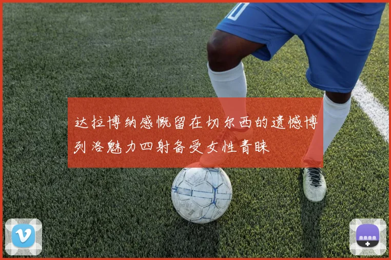 达拉博纳感慨留在切尔西的遗憾博列洛魅力四射备受女性青睐