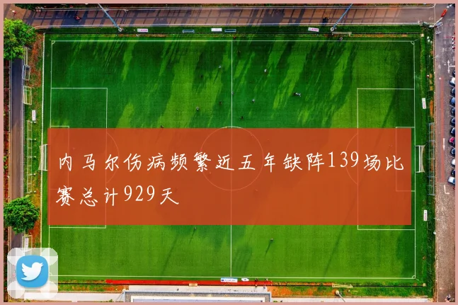 内马尔伤病频繁近五年缺阵139场比赛总计929天