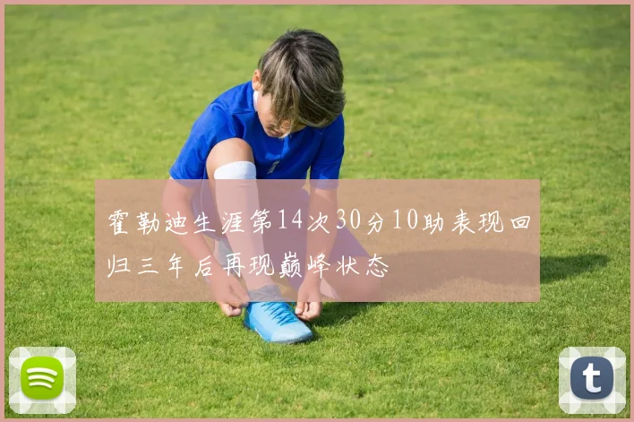 霍勒迪生涯第14次30分10助表现回归三年后再现巅峰状态