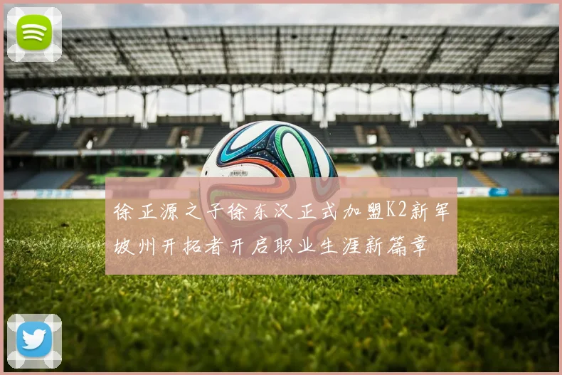 徐正源之子徐东汉正式加盟K2新军坡州开拓者开启职业生涯新篇章