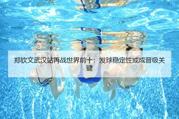 郑钦文武汉站再战世界前十：发球稳定性或成晋级关键